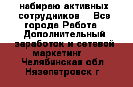 набираю активных сотрудников  - Все города Работа » Дополнительный заработок и сетевой маркетинг   . Челябинская обл.,Нязепетровск г.